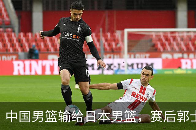 中国男篮输给日本男篮，赛后郭士强说：“这个夏天我们整个中国男篮都非常努力”
