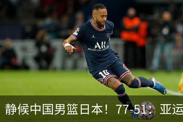 静候中国男篮/日本！77-51：亚运会首个决赛 夺冠大热大胜 祝贺韩国